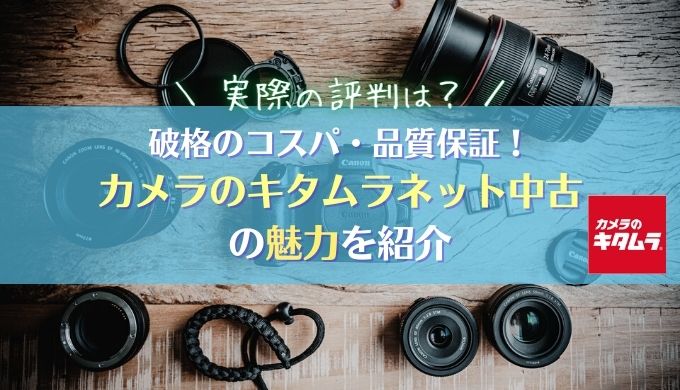 【カメラのキタムラの評判は？】破格のコスパ・品質保証の手厚さの魅力を紹介｜ネット中古カメラ・レンズ