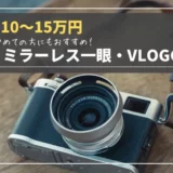 【初心者向け】10〜15万円で買えるおすすめミラーレス一眼・VLOGCAM４選